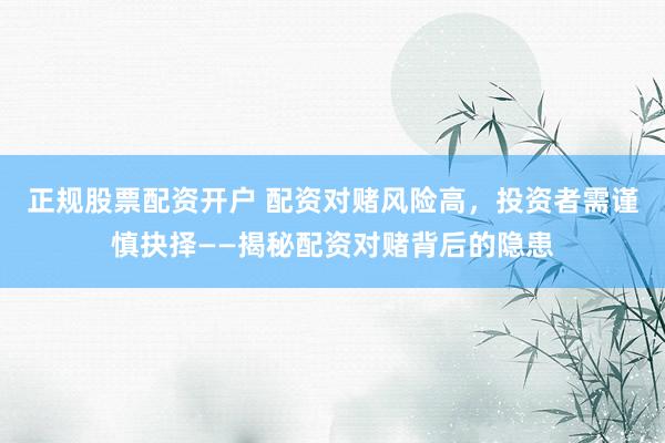 正规股票配资开户 配资对赌风险高，投资者需谨慎抉择——揭秘配资对赌背后的隐患