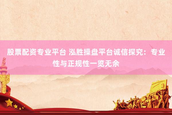 股票配资专业平台 泓胜操盘平台诚信探究：专业性与正规性一览无余