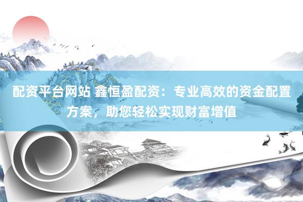 配资平台网站 鑫恒盈配资：专业高效的资金配置方案，助您轻松实现财富增值