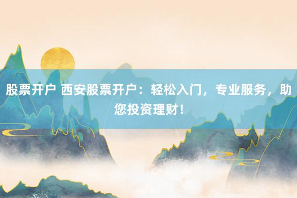 股票开户 西安股票开户：轻松入门，专业服务，助您投资理财！