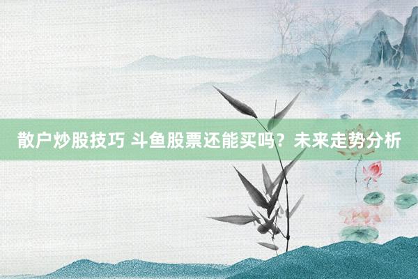 散户炒股技巧 斗鱼股票还能买吗？未来走势分析