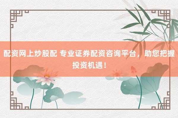 配资网上炒股配 专业证券配资咨询平台，助您把握投资机遇！