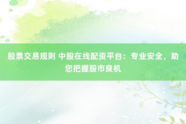股票交易规则 中股在线配资平台：专业安全，助您把握股市良机