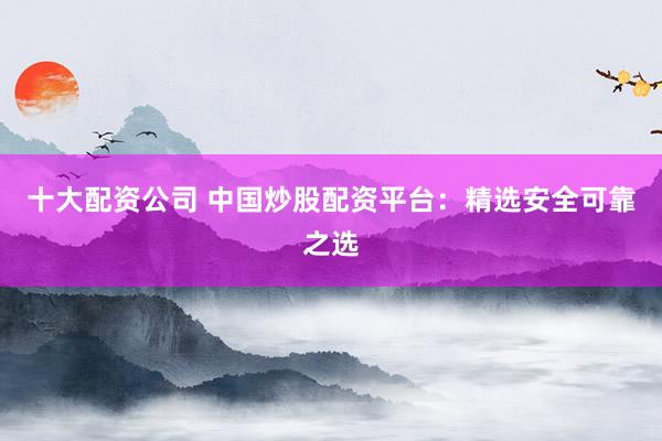 十大配资公司 中国炒股配资平台：精选安全可靠之选