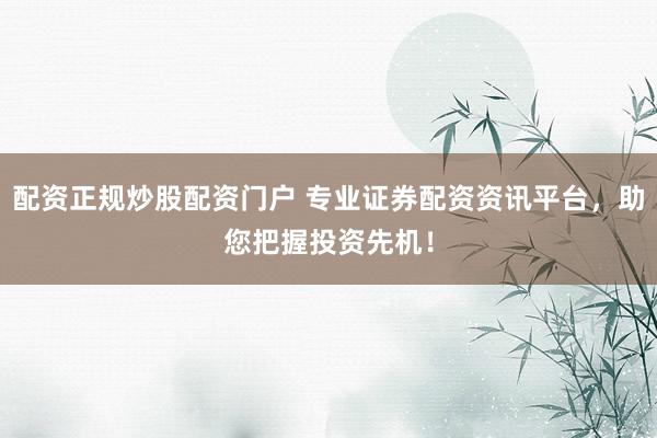 配资正规炒股配资门户 专业证券配资资讯平台，助您把握投资先机！