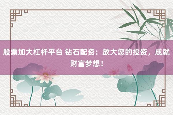 股票加大杠杆平台 钻石配资：放大您的投资，成就财富梦想！
