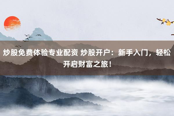 炒股免费体验专业配资 炒股开户：新手入门，轻松开启财富之旅！