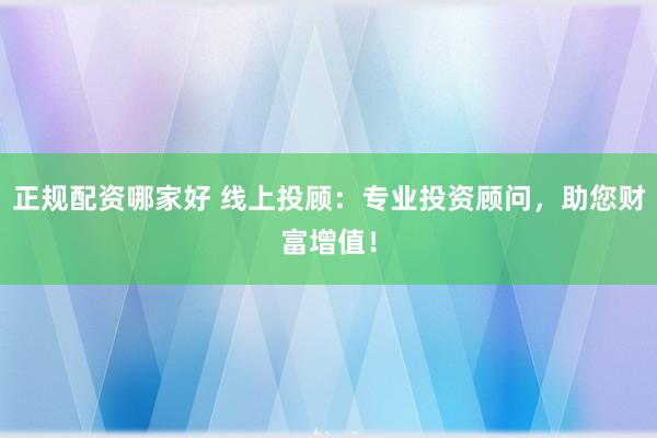 正规配资哪家好 线上投顾：专业投资顾问，助您财富增值！