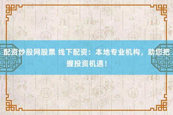配资炒股网股票 线下配资：本地专业机构，助您把握投资机遇！