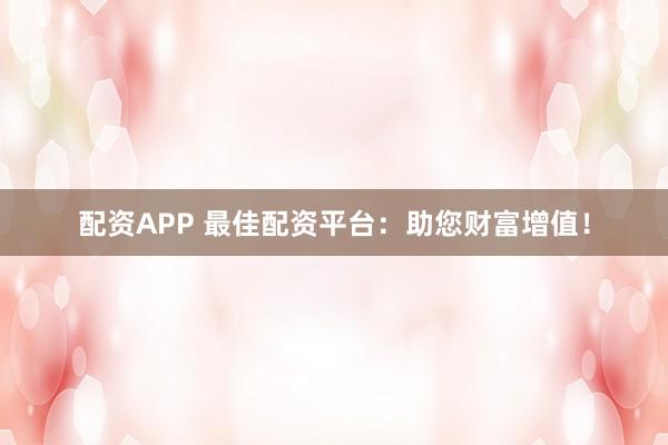 配资APP 最佳配资平台：助您财富增值！