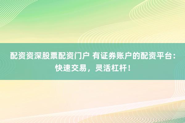 配资资深股票配资门户 有证券账户的配资平台：快速交易，灵活杠杆！