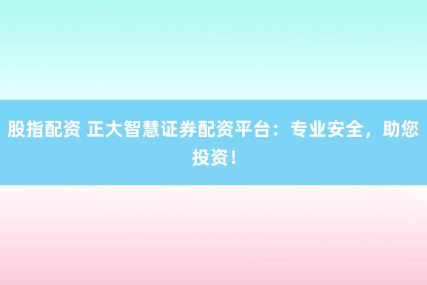 股指配资 正大智慧证券配资平台：专业安全，助您投资！