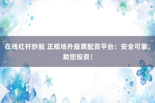 在线杠杆炒股 正规场外股票配资平台：安全可靠，助您投资！