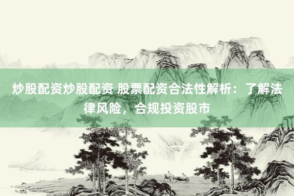 炒股配资炒股配资 股票配资合法性解析：了解法律风险，合规投资股市