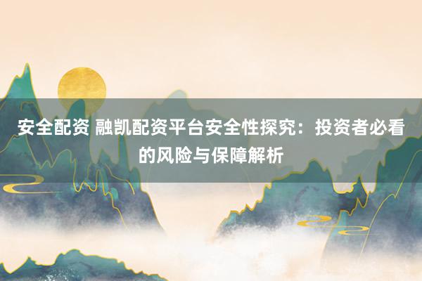 安全配资 融凯配资平台安全性探究：投资者必看的风险与保障解析