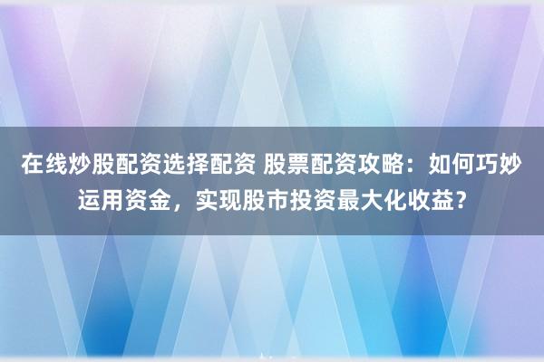在线炒股配资选择配资 股票配资攻略：如何巧妙运用资金，实现股市投资最大化收益？
