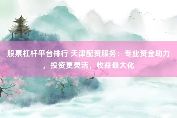 股票杠杆平台排行 天津配资服务：专业资金助力，投资更灵活，收益最大化