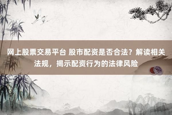 网上股票交易平台 股市配资是否合法？解读相关法规，揭示配资行为的法律风险