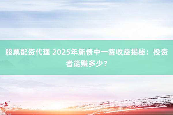 股票配资代理 2025年新债中一签收益揭秘：投资者能赚多少？