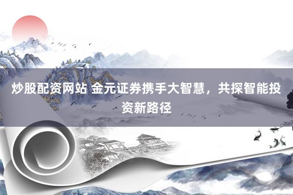炒股配资网站 金元证券携手大智慧，共探智能投资新路径