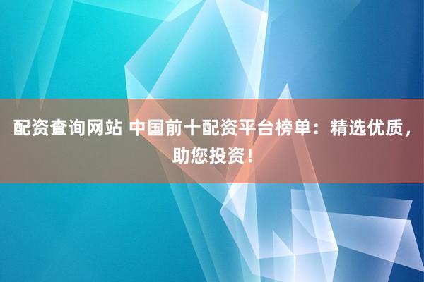 配资查询网站 中国前十配资平台榜单：精选优质，助您投资！