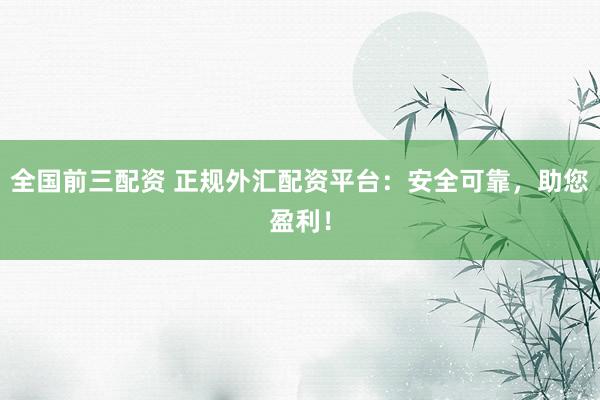 全国前三配资 正规外汇配资平台：安全可靠，助您盈利！