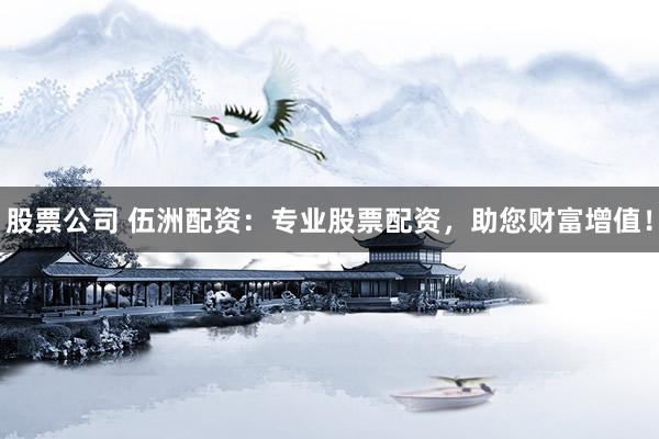 股票公司 伍洲配资：专业股票配资，助您财富增值！