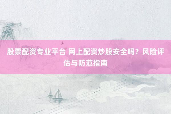股票配资专业平台 网上配资炒股安全吗？风险评估与防范指南