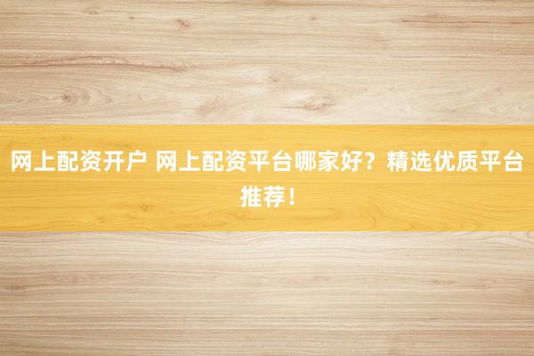 网上配资开户 网上配资平台哪家好？精选优质平台推荐！