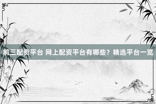 前三配资平台 网上配资平台有哪些？精选平台一览