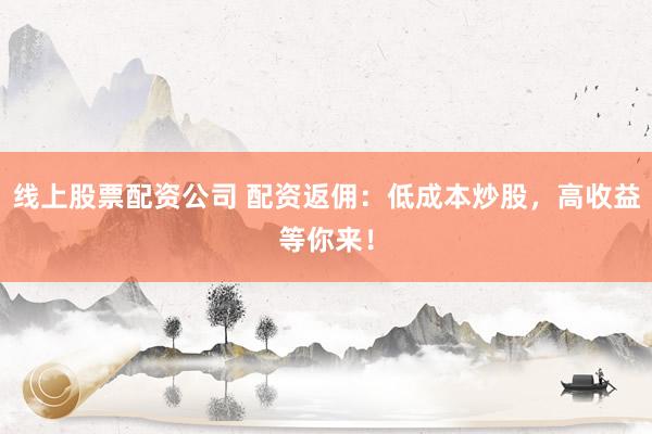 线上股票配资公司 配资返佣：低成本炒股，高收益等你来！