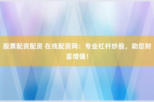股票配资配资 在线配资网：专业杠杆炒股，助您财富增值！
