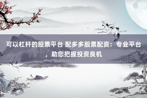 可以杠杆的股票平台 配多多股票配资：专业平台，助您把握投资良机