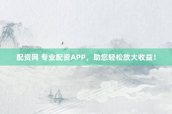 配资网 专业配资APP，助您轻松放大收益！