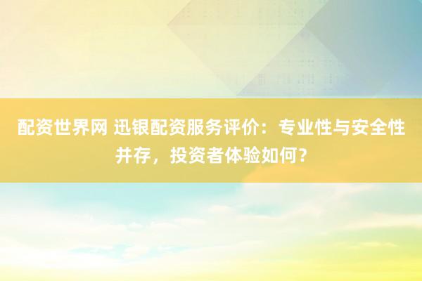 配资世界网 迅银配资服务评价：专业性与安全性并存，投资者体验如何？