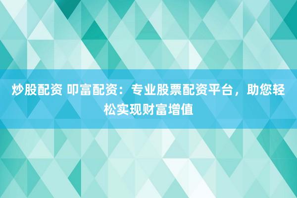炒股配资 叩富配资：专业股票配资平台，助您轻松实现财富增值