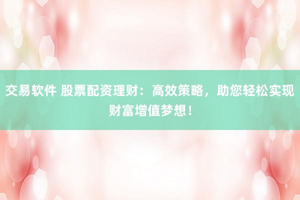 交易软件 股票配资理财：高效策略，助您轻松实现财富增值梦想！