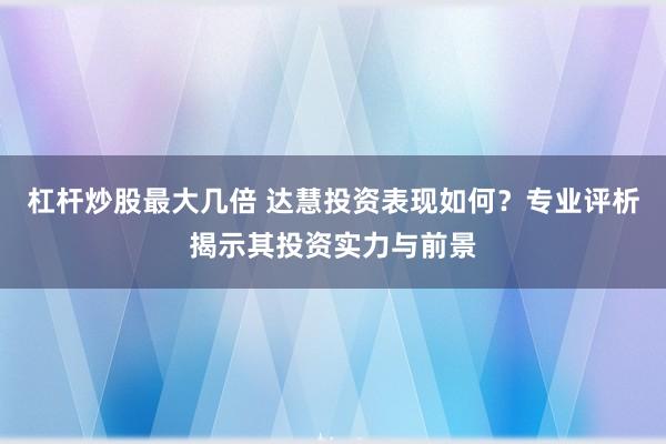 杠杆炒股最大几倍 达慧投资表现如何？专业评析揭示其投资实力与前景