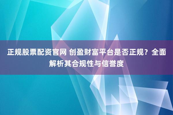 正规股票配资官网 创盈财富平台是否正规？全面解析其合规性与信誉度