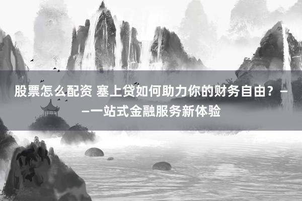 股票怎么配资 塞上贷如何助力你的财务自由？——一站式金融服务新体验