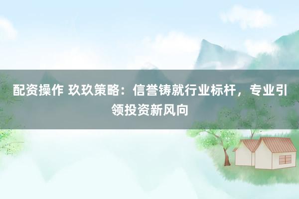 配资操作 玖玖策略：信誉铸就行业标杆，专业引领投资新风向
