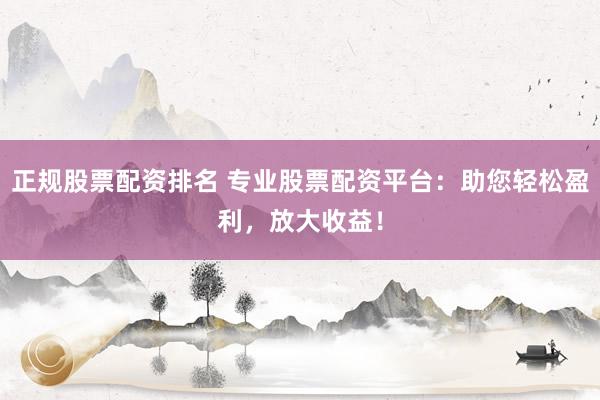 正规股票配资排名 专业股票配资平台：助您轻松盈利，放大收益！