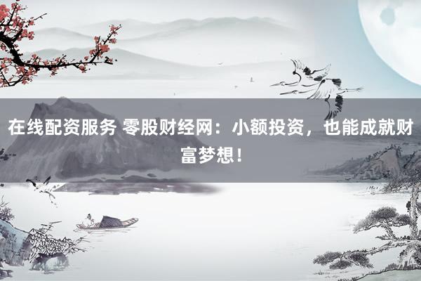 在线配资服务 零股财经网：小额投资，也能成就财富梦想！