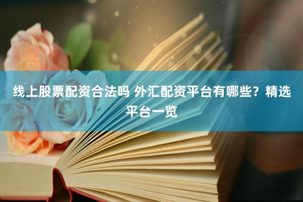 线上股票配资合法吗 外汇配资平台有哪些？精选平台一览