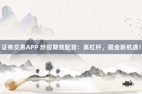 证券交易APP 炒股期货配资：高杠杆，掘金新机遇！