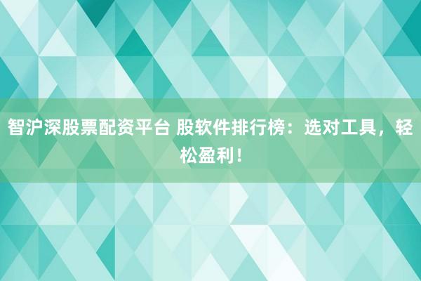 智沪深股票配资平台 股软件排行榜：选对工具，轻松盈利！