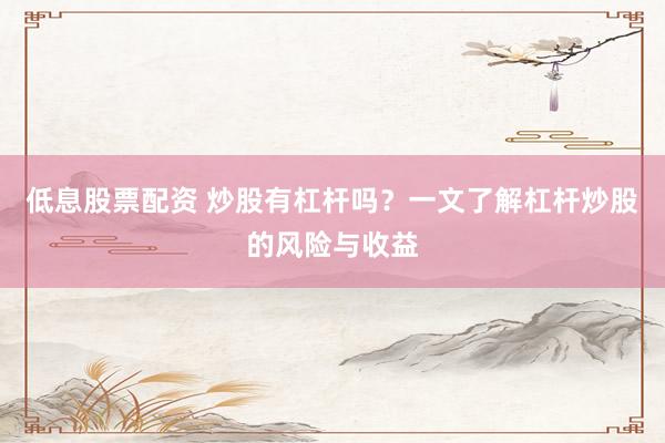 低息股票配资 炒股有杠杆吗？一文了解杠杆炒股的风险与收益