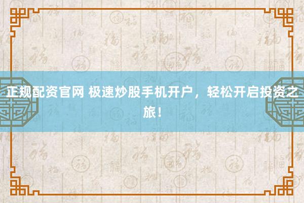 正规配资官网 极速炒股手机开户，轻松开启投资之旅！