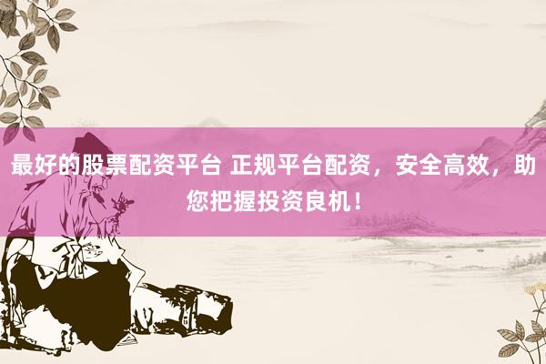 最好的股票配资平台 正规平台配资，安全高效，助您把握投资良机！