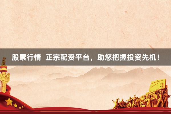 股票行情  正宗配资平台，助您把握投资先机！